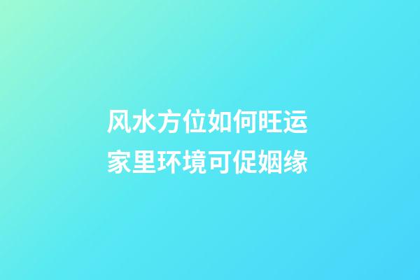 风水方位如何旺运 家里环境可促姻缘